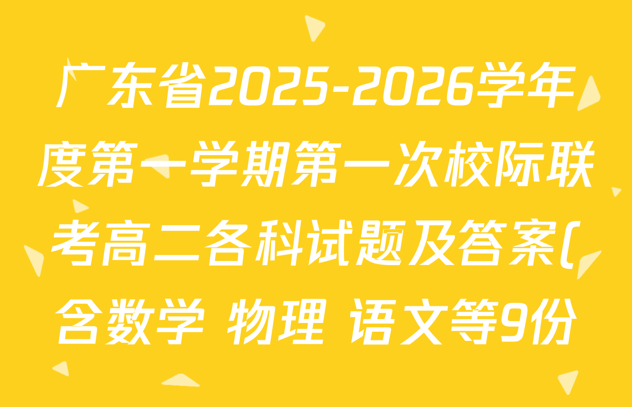 广东省2025-2026学年度第一学期第一次校际联考高二各科试题及答案(含数学 物理 语文等9份) 广东省2025-2026学年度第一学期第一次校际联考高二各科试题及答案(含数学 物理 语文等9份)